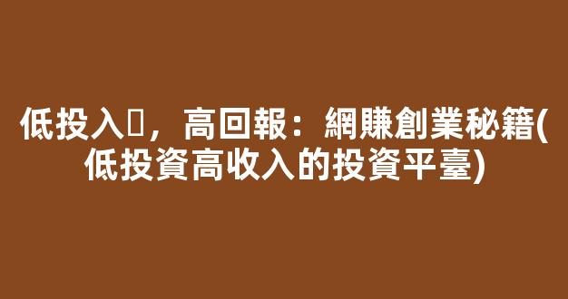 低投入，高回報：網賺創業秘籍(低投資高收入的投資平臺) - 嚴選資源大全